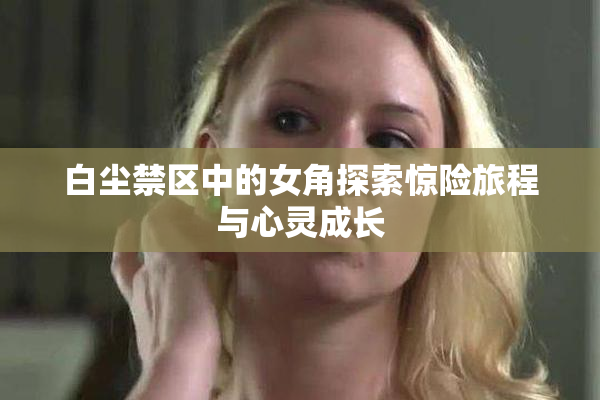 白尘禁区中的女角探索惊险旅程与心灵成长
