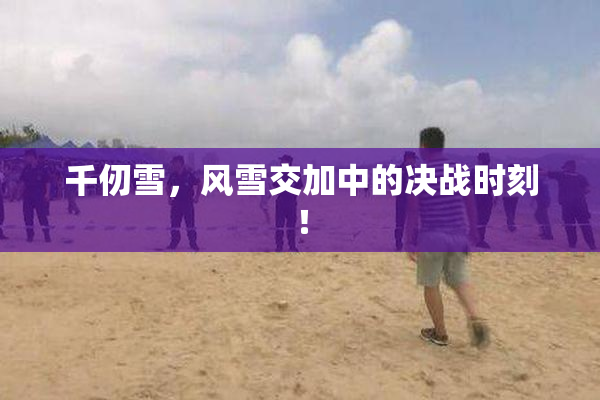 千仞雪，风雪交加中的决战时刻！