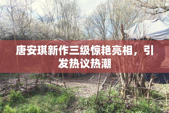 唐安琪新作三级惊艳亮相，引发热议热潮