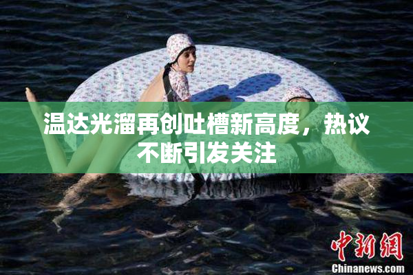 温达光溜再创吐槽新高度，热议不断引发关注
