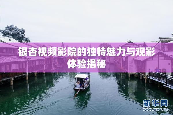银杏视频影院的独特魅力与观影体验揭秘