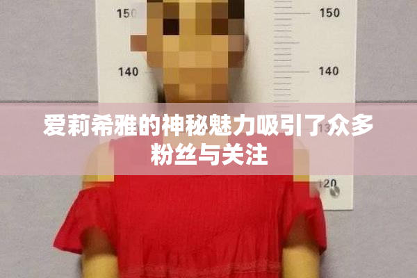 爱莉希雅的神秘魅力吸引了众多粉丝与关注