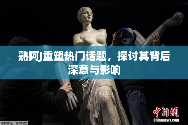 熟阿J重塑热门话题，探讨其背后深意与影响