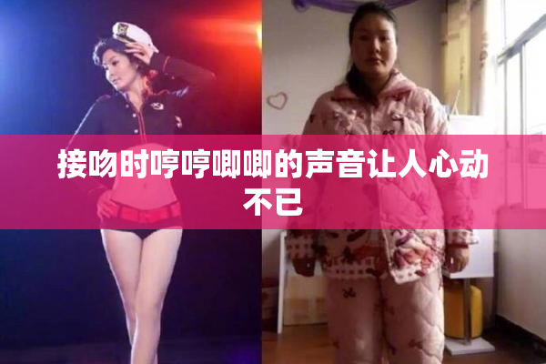 接吻时哼哼唧唧的声音让人心动不已
