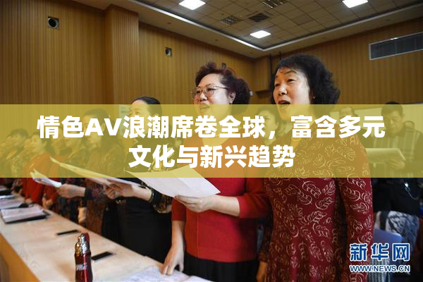 情色AV浪潮席卷全球，富含多元文化与新兴趋势