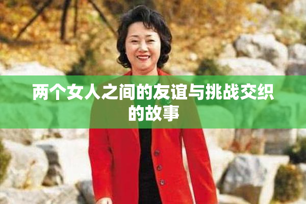 两个女人之间的友谊与挑战交织的故事