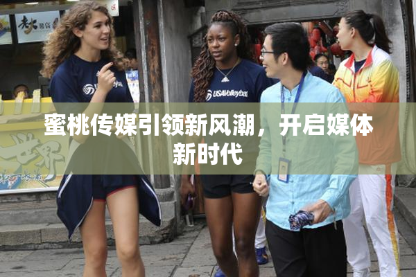 蜜桃传媒引领新风潮，开启媒体新时代
