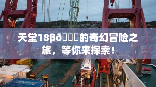 天堂18β🍆的奇幻冒险之旅，等你来探索！