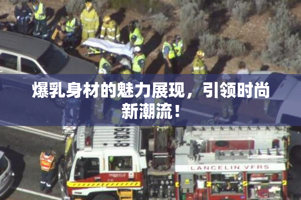 爆乳身材的魅力展现，引领时尚新潮流！
