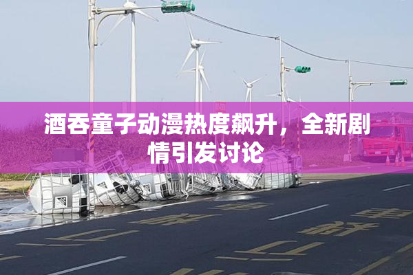 酒吞童子动漫热度飙升，全新剧情引发讨论