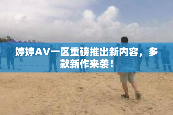 婷婷AV一区重磅推出新内容，多款新作来袭！
