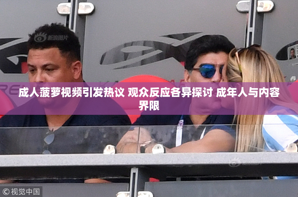 成人菠萝视频引发热议 观众反应各异探讨 成年人与内容界限