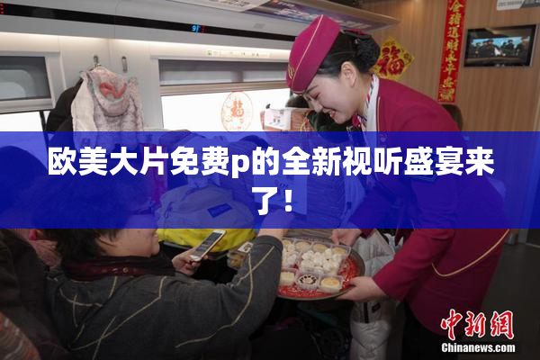 欧美大片免费p的全新视听盛宴来了！