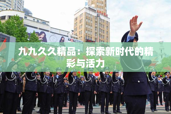 九九久久精品：探索新时代的精彩与活力
