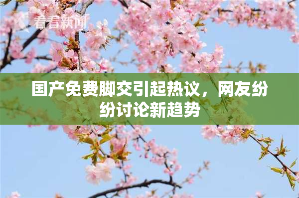 国产免费脚交引起热议，网友纷纷讨论新趋势