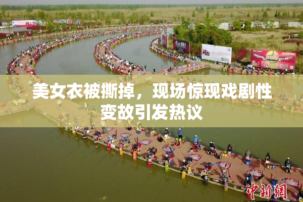 美女衣被撕掉，现场惊现戏剧性变故引发热议