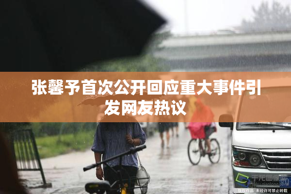 张馨予首次公开回应重大事件引发网友热议