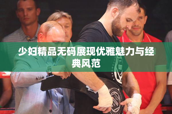 少妇精品无码展现优雅魅力与经典风范