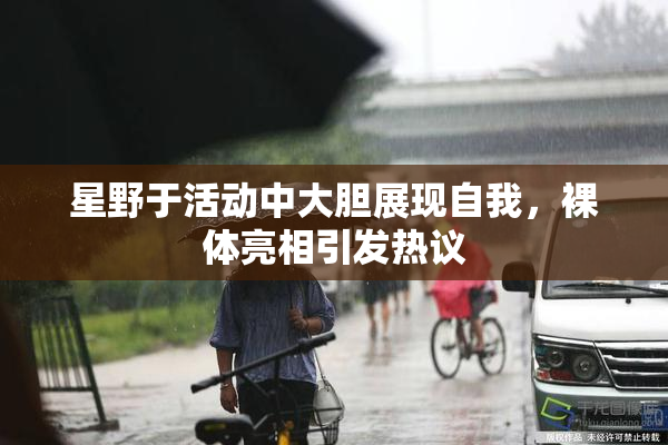 星野于活动中大胆展现自我，裸体亮相引发热议