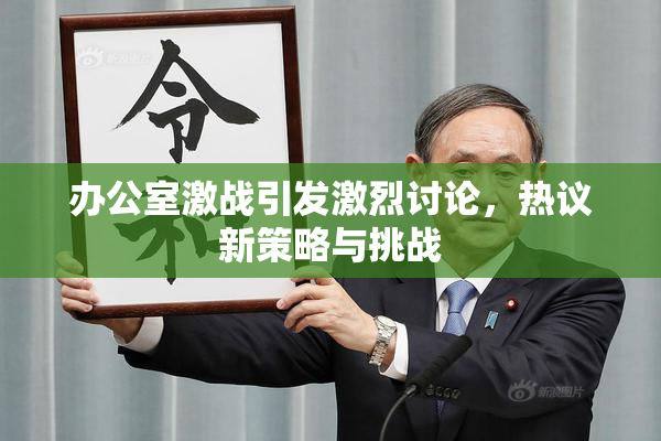 办公室激战引发激烈讨论，热议新策略与挑战