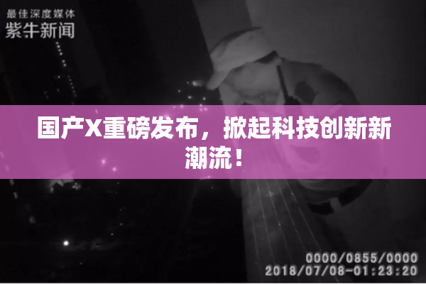 国产X重磅发布，掀起科技创新新潮流！