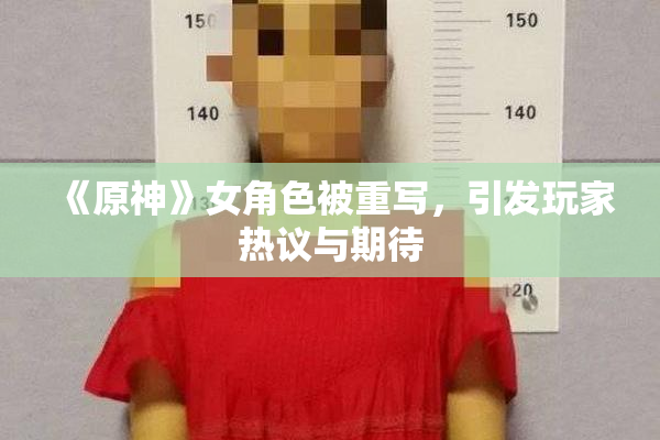 《原神》女角色被重写，引发玩家热议与期待