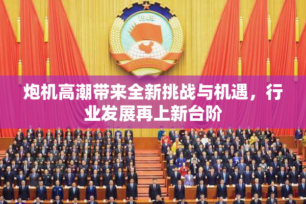 炮机高潮带来全新挑战与机遇，行业发展再上新台阶