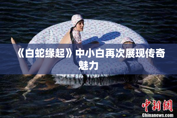 《白蛇缘起》中小白再次展现传奇魅力
