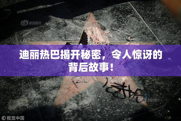 迪丽热巴揭开秘密，令人惊讶的背后故事！