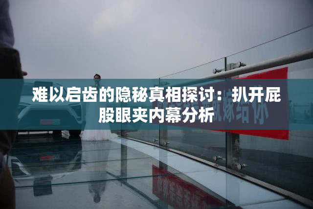 难以启齿的隐秘真相探讨：扒开屁股眼夹内幕分析