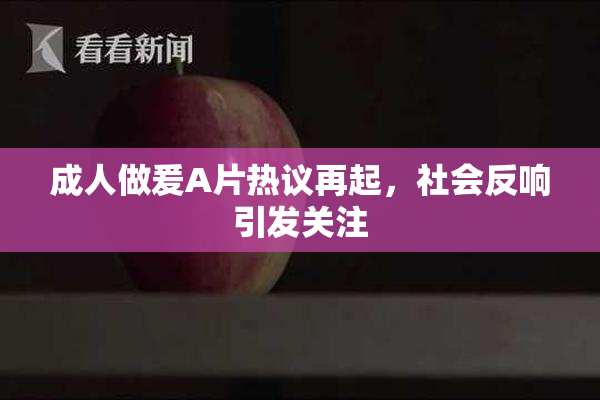 成人做爰A片热议再起，社会反响引发关注