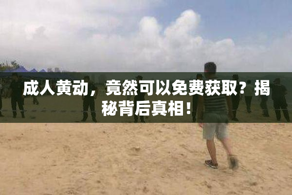 成人黄动，竟然可以免费获取？揭秘背后真相！
