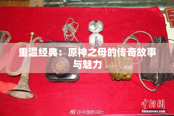 重温经典：原神之母的传奇故事与魅力