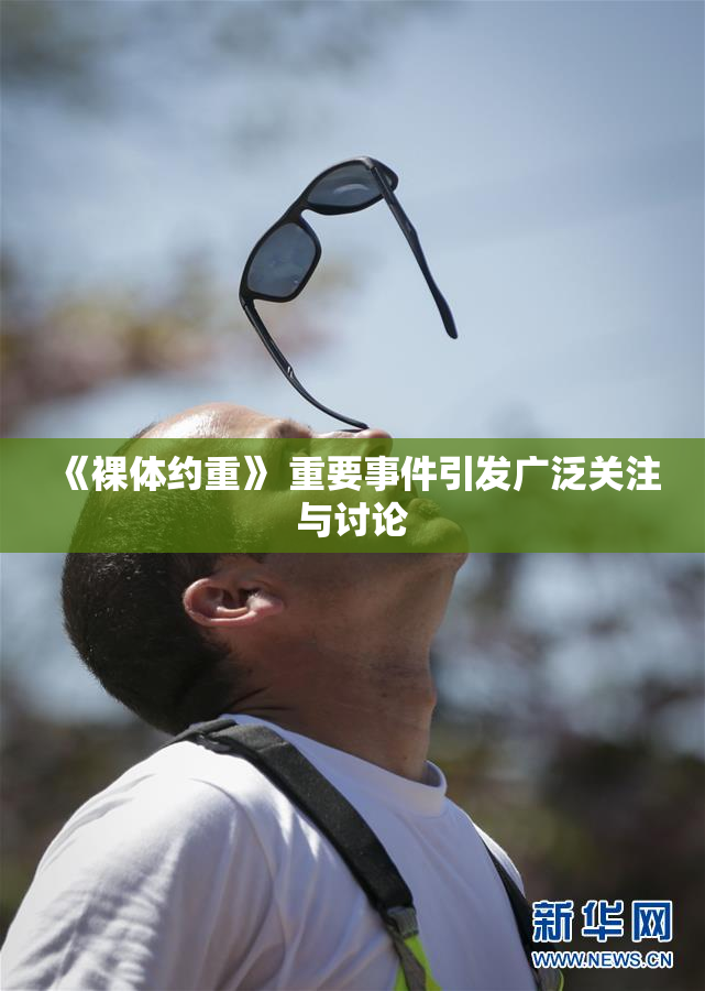 《裸体约重》 重要事件引发广泛关注与讨论