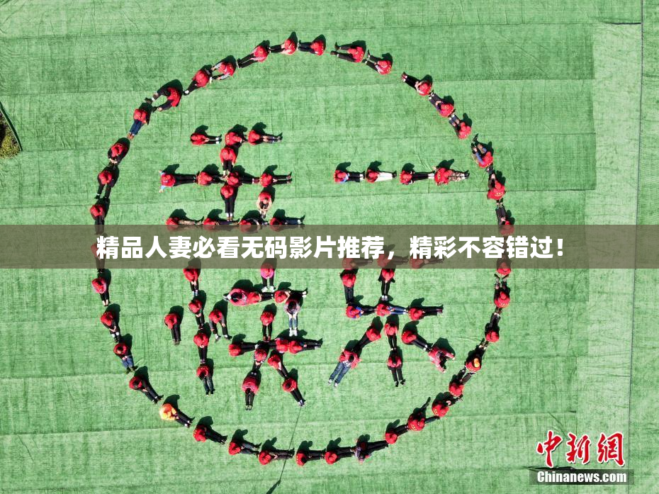 精品人妻必看无码影片推荐，精彩不容错过！