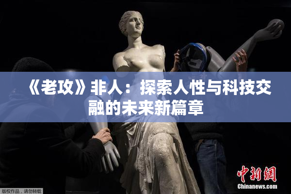 《老攻》非人：探索人性与科技交融的未来新篇章