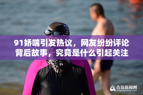 91娇喘引发热议，网友纷纷评论背后故事，究竟是什么引起关注？