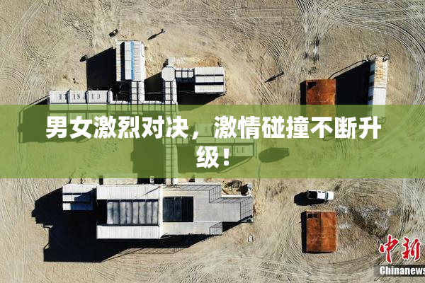 男女激烈对决，激情碰撞不断升级！