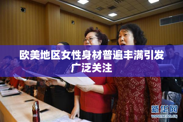 欧美地区女性身材普遍丰满引发广泛关注