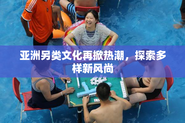 亚洲另类文化再掀热潮，探索多样新风尚