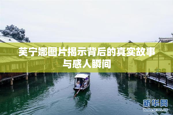 芙宁娜图片揭示背后的真实故事与感人瞬间