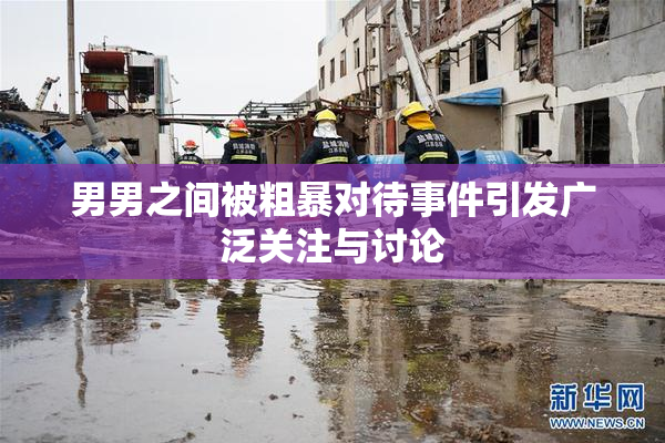 男男之间被粗暴对待事件引发广泛关注与讨论