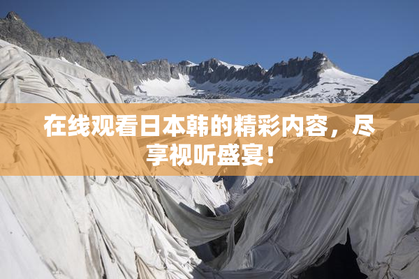 在线观看日本韩的精彩内容，尽享视听盛宴！