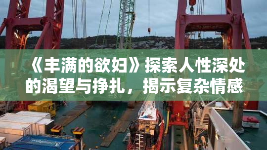 《丰满的欲妇》探索人性深处的渴望与挣扎，揭示复杂情感世界
