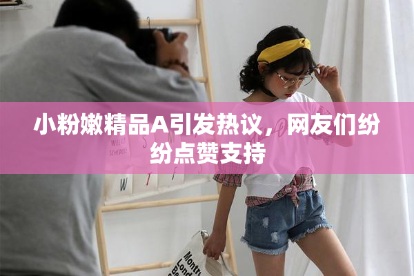 小粉嫩精品A引发热议，网友们纷纷点赞支持