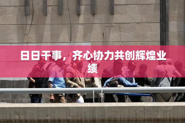 日日干事，齐心协力共创辉煌业绩