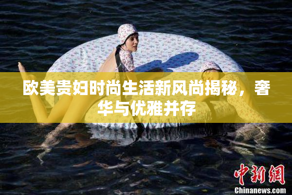 欧美贵妇时尚生活新风尚揭秘，奢华与优雅并存