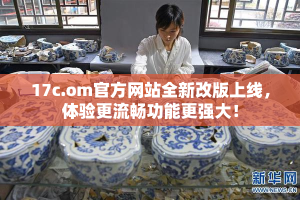 17c.om官方网站全新改版上线，体验更流畅功能更强大！