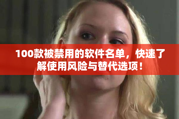 100款被禁用的软件名单，快速了解使用风险与替代选项！