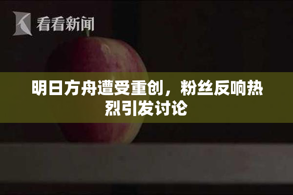 明日方舟遭受重创，粉丝反响热烈引发讨论